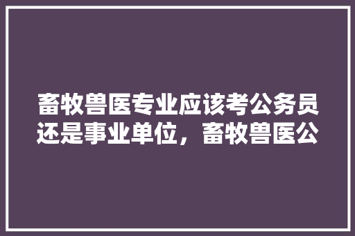畜牧兽医专业应该考公务员还是事业单位，畜牧兽医公务员考试题及答案 教育科普