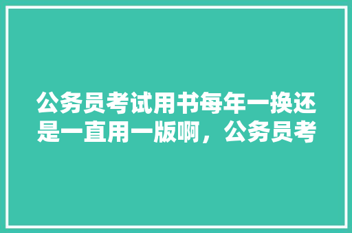 公务员考试用书每年一换还是一直用一版啊，公务员考试一年几场 专业填报