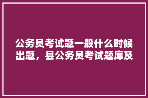 公务员考试题一般什么时候出题，县公务员考试题库及答案 建筑考试