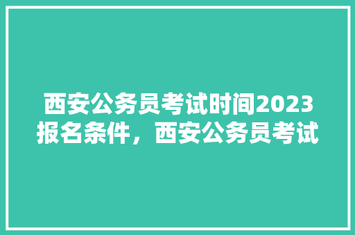 西安公务员考试时间2023报名条件，西安公务员考试题目 专业填报