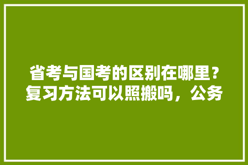 省考与国考的区别在哪里？复习方法可以照搬吗，公务员科级考试题库及答案 大学排名