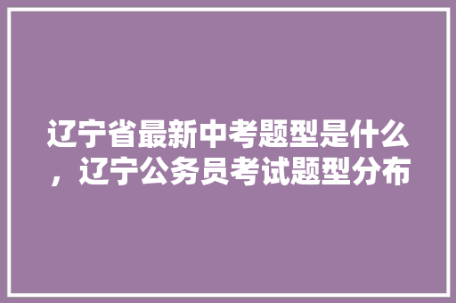 辽宁省最新中考题型是什么，辽宁公务员考试题型分布 大学排名