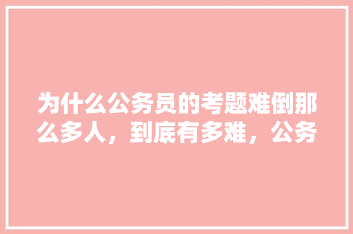 为什么公务员的考题难倒那么多人，到底有多难，公务员图片考试题怎么做 公考知识