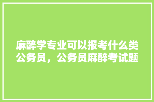 麻醉学专业可以报考什么类公务员，公务员麻醉考试题及答案 大学排名