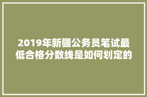 2019年新疆公务员笔试最低合格分数线是如何划定的，新疆公务员考试题目分数占比 建筑考试
