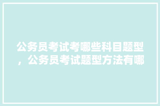 公务员考试考哪些科目题型，公务员考试题型方法有哪些 专业填报