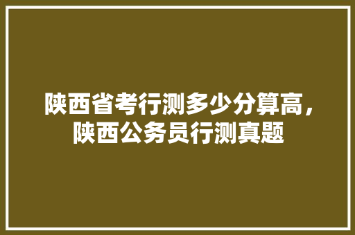 陕西省考行测多少分算高，陕西公务员行测真题 大学排名