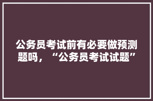 公务员考试前有必要做预测题吗，“公务员考试试题” 大学排名