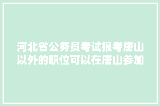河北省公务员考试报考唐山以外的职位可以在唐山参加考试吗，沽源公务员考试题及答案 建筑考试