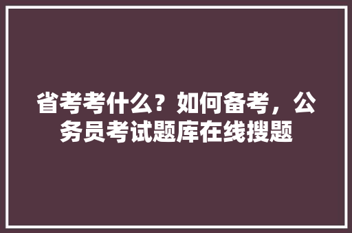 省考考什么?如何备考,公务员考试题库在线搜题 专业填报 省考考什么?如何备考,公务员考试题库在线搜题 专业填报