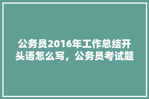 公务员2016年工作总结开头语怎么写，公务员考试题目总结怎么写 大学排名