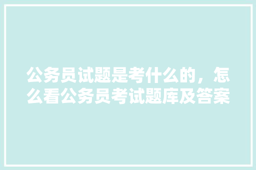公务员试题是考什么的，怎么看公务员考试题库及答案 建筑考试