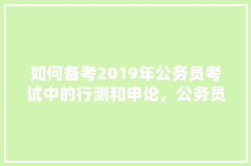 如何备考2019年公务员考试中的行测和申论，公务员考试题并列逻辑题及答案 大学排名