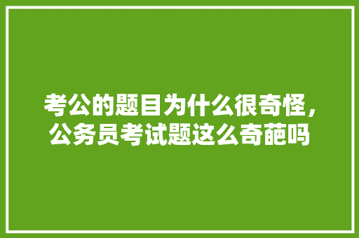 考公的题目为什么很奇怪，公务员考试题这么奇葩吗 专业填报