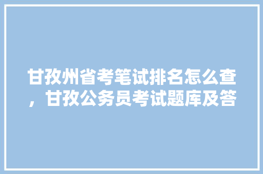 甘孜州省考笔试排名怎么查，甘孜公务员考试题库及答案 教育科普