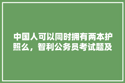 中国人可以同时拥有两本护照么，智利公务员考试题及答案 教育科普