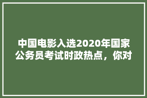 中国电影入选2020年国家公务员考试时政热点，你对此怎么看，公务员考试时政热点考什么题 大学排名