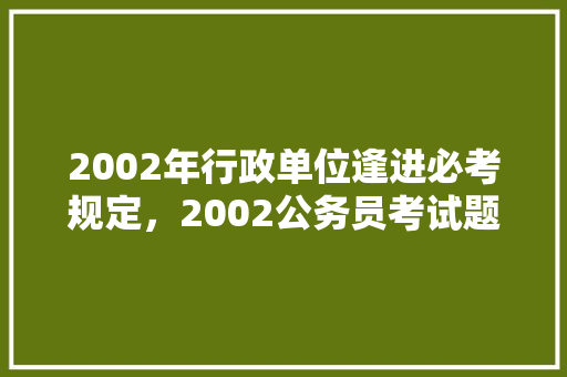 2002年行政单位逢进必考规定，2002公务员考试题目及答案 建筑考试