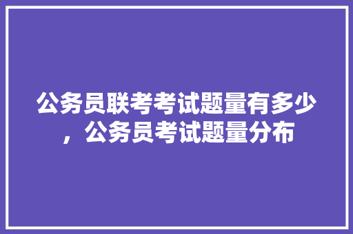 公务员联考考试题量有多少，公务员考试题量分布 大学排名