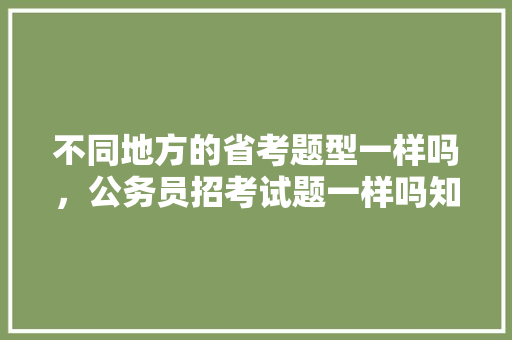 不同地方的省考题型一样吗，公务员招考试题一样吗知乎 大学排名