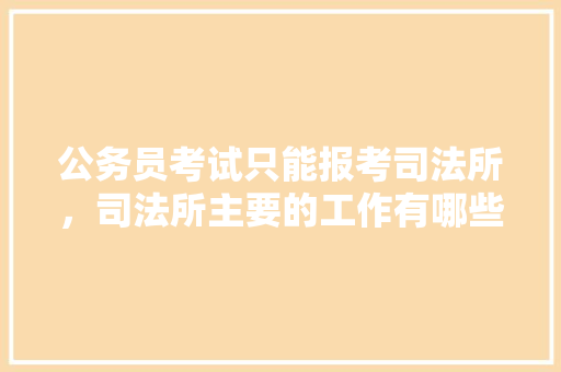 公务员考试只能报考司法所，司法所主要的工作有哪些，公务员法专项知识考试题库 公考知识