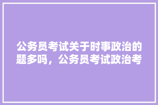 公务员考试关于时事政治的题多吗，公务员考试政治考试题一样吗 大学排名
