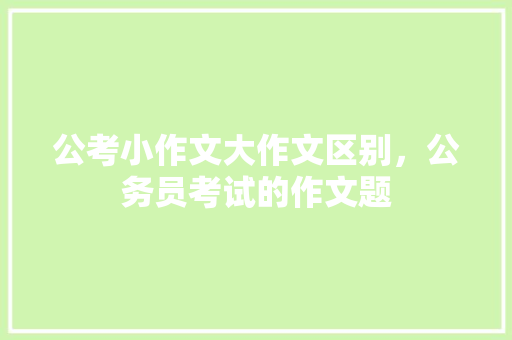 公考小作文大作文区别，公务员考试的作文题 建筑考试