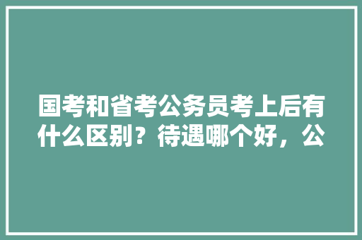 国考和省考公务员考上后有什么区别？待遇哪个好，公务人员考试试题 建筑考试