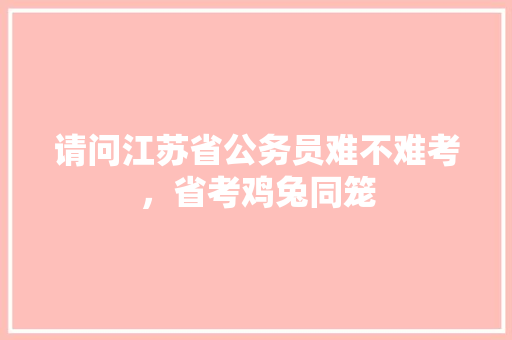 请问江苏省公务员难不难考，省考鸡兔同笼 建筑考试