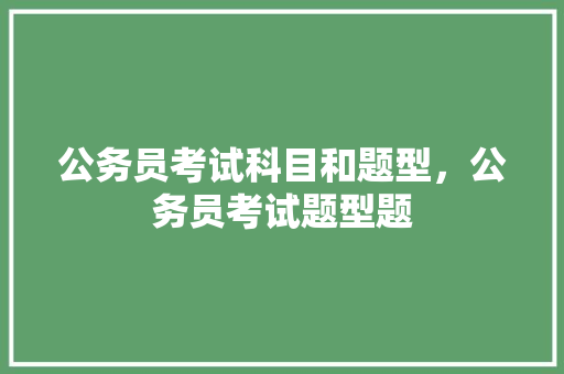公务员考试科目和题型，公务员考试题型题 专业填报