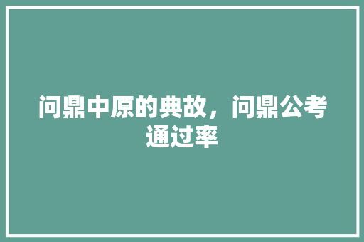 问鼎中原的典故，问鼎公考通过率 建筑考试