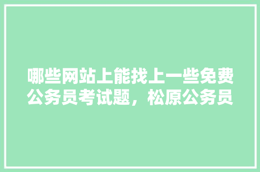 哪些网站上能找上一些免费公务员考试题，松原公务员考试题及答案 专业填报