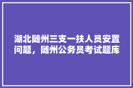 湖北随州三支一扶人员安置问题，随州公务员考试题库及答案 专业填报