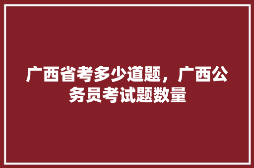 广西省考多少道题，广西公务员考试题数量 专业填报