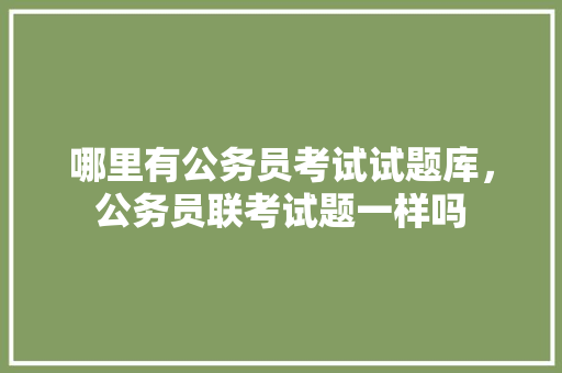 哪里有公务员考试试题库，公务员联考试题一样吗 专业填报