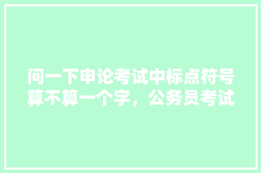 问一下申论考试中标点符号算不算一个字，公务员考试题目有标点吗 公考知识