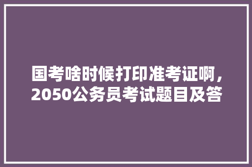 国考啥时候打印准考证啊，2050公务员考试题目及答案 专业填报