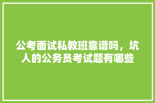 公考面试私教班靠谱吗，坑人的公务员考试题有哪些 大学排名
