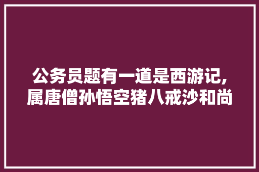 公务员题有一道是西游记,属唐僧孙悟空猪八戒沙和尚哪一个不是里面的人物，现有10头猪的记录资料 建筑考试