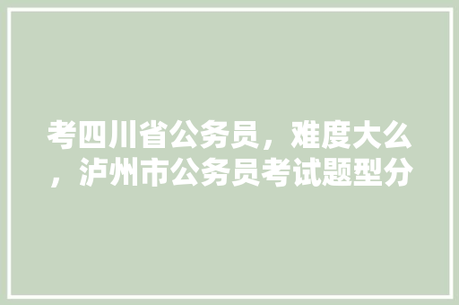 考四川省公务员，难度大么，泸州市公务员考试题型分布 公考知识