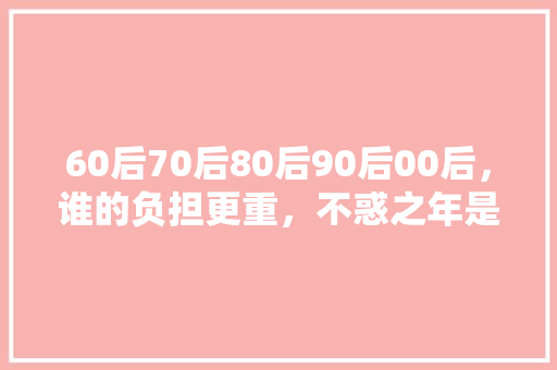 60后70后80后90后00后，谁的负担更重，不惑之年是什么短语 公考知识