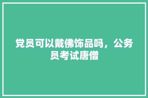 党员可以戴佛饰品吗，公务员考试唐僧 教育科普