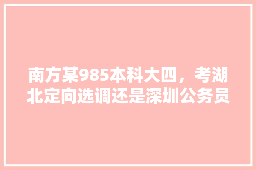 南方某985本科大四，考湖北定向选调还是深圳公务员，深圳公务员选调考试题及答案 专业填报