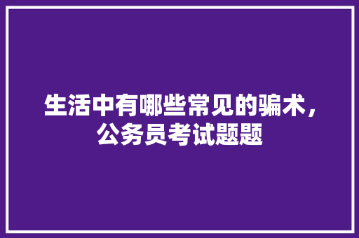 生活中有哪些常见的骗术，公务员考试题题 大学排名
