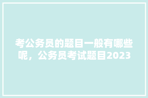 考公务员的题目一般有哪些呢，公务员考试题目2023真题及答案 教育科普