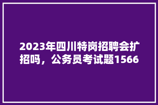2023年四川特岗招聘会扩招吗，公务员考试题156611 专业填报