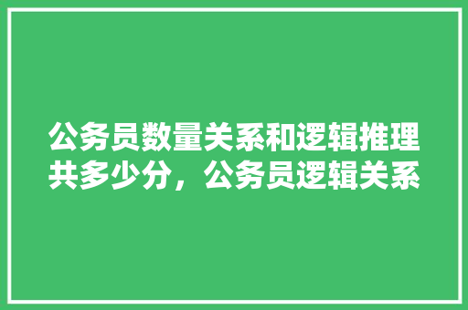 公务员数量关系和逻辑推理共多少分，公务员逻辑关系考试题目及答案 教育科普