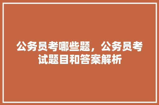 公务员考哪些题，公务员考试题目和答案解析 专业填报