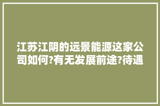 江苏江阴的远景能源这家公司如何?有无发展前途?待遇如何?上海的和江阴的待遇有无差距，江阴公务员考试题库及答案 公考知识