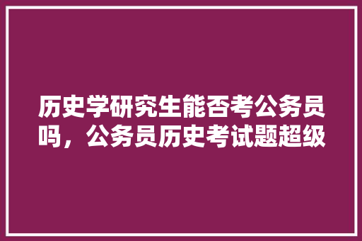 历史学研究生能否考公务员吗，公务员历史考试题超级难,填空题怎么做 专业填报
